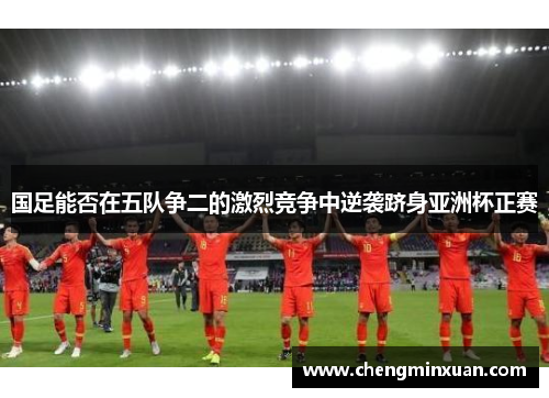 国足能否在五队争二的激烈竞争中逆袭跻身亚洲杯正赛