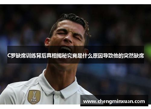 C罗缺席训练背后真相揭秘究竟是什么原因导致他的突然缺席