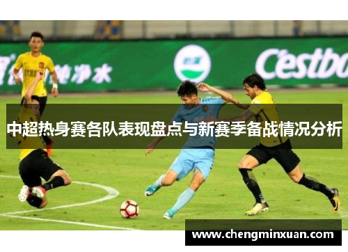 中超热身赛各队表现盘点与新赛季备战情况分析