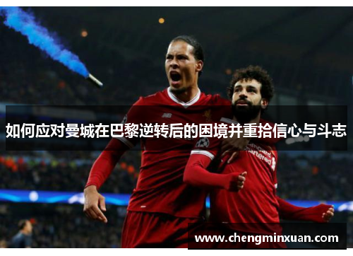 如何应对曼城在巴黎逆转后的困境并重拾信心与斗志