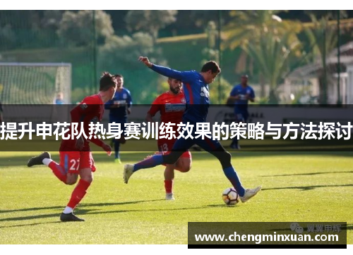 提升申花队热身赛训练效果的策略与方法探讨