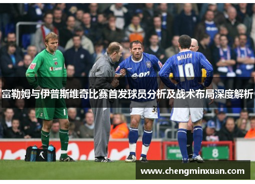 富勒姆与伊普斯维奇比赛首发球员分析及战术布局深度解析