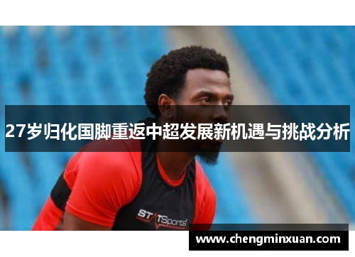 27岁归化国脚重返中超发展新机遇与挑战分析
