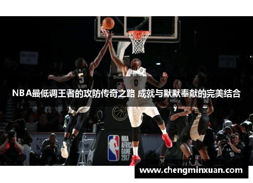 NBA最低调王者的攻防传奇之路 成就与默默奉献的完美结合
