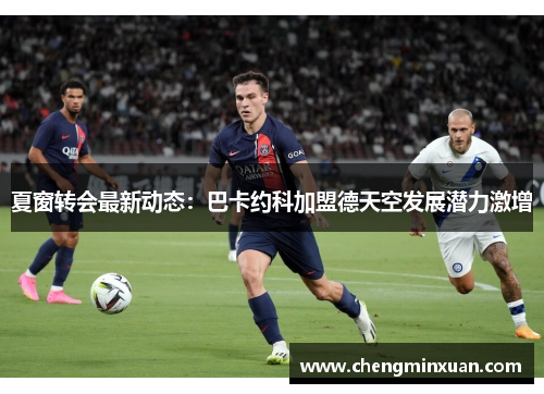 夏窗转会最新动态：巴卡约科加盟德天空发展潜力激增