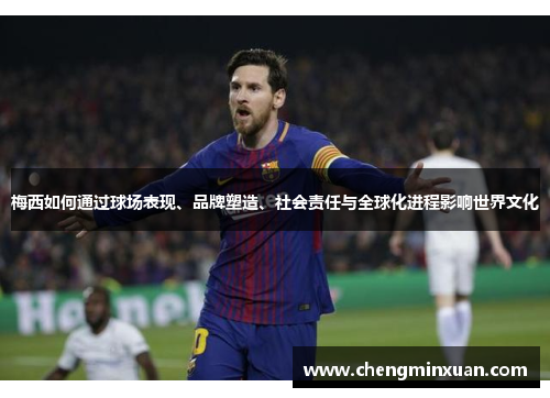 梅西如何通过球场表现、品牌塑造、社会责任与全球化进程影响世界文化