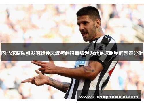 内马尔离队引发的转会风波与萨拉赫崛起为新足球明星的前景分析