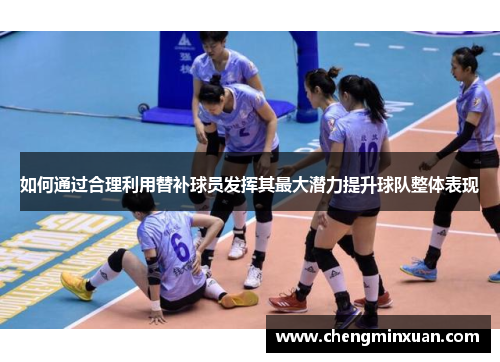 如何通过合理利用替补球员发挥其最大潜力提升球队整体表现