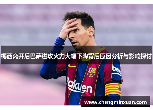 梅西离开后巴萨进攻火力大幅下降背后原因分析与影响探讨