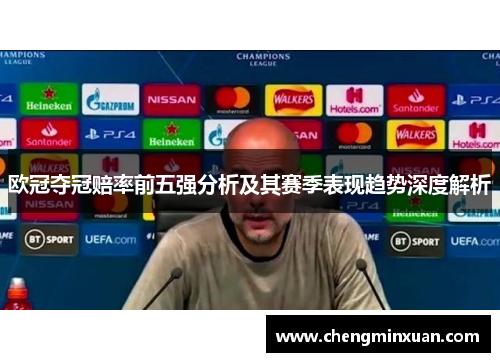 欧冠夺冠赔率前五强分析及其赛季表现趋势深度解析