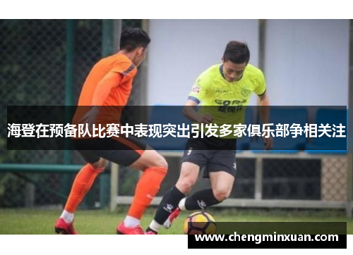 海登在预备队比赛中表现突出引发多家俱乐部争相关注