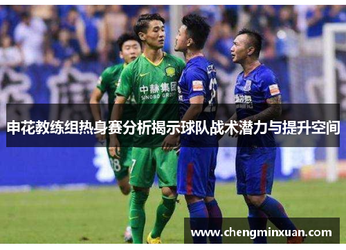 申花教练组热身赛分析揭示球队战术潜力与提升空间