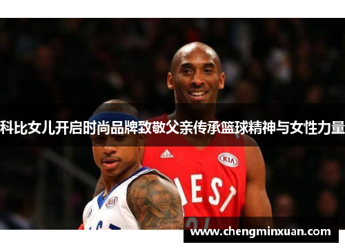 科比女儿开启时尚品牌致敬父亲传承篮球精神与女性力量