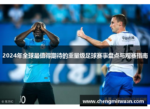 2024年全球最值得期待的重量级足球赛事盘点与观赛指南