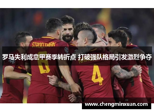 罗马失利成意甲赛季转折点 打破强队格局引发激烈争夺
