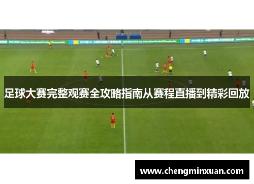 足球大赛完整观赛全攻略指南从赛程直播到精彩回放