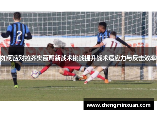 如何应对拉齐奥蓝鹰新战术挑战提升战术适应力与反击效率 如何应对拉齐奥蓝鹰新战术挑战提升战术适应力与反击效率