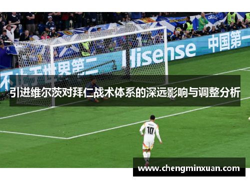 引进维尔茨对拜仁战术体系的深远影响与调整分析