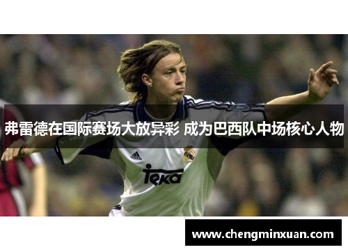 弗雷德在国际赛场大放异彩 成为巴西队中场核心人物