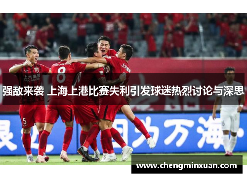 强敌来袭 上海上港比赛失利引发球迷热烈讨论与深思