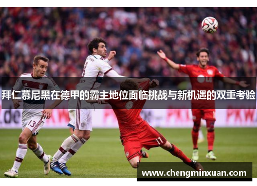 拜仁慕尼黑在德甲的霸主地位面临挑战与新机遇的双重考验 拜仁慕尼黑在德甲的霸主地位面临挑战与新机遇的双重考验