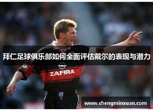 拜仁足球俱乐部如何全面评估戴尔的表现与潜力 拜仁足球俱乐部如何全面评估戴尔的表现与潜力
