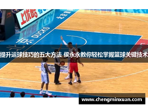 提升运球技巧的五大方法 侯永永教你轻松掌握篮球关键技术 提升运球技巧的五大方法 侯永永教你轻松掌握篮球关键技术