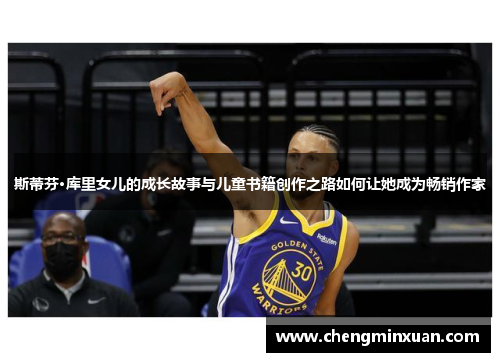 斯蒂芬·库里女儿的成长故事与儿童书籍创作之路如何让她成为畅销作家