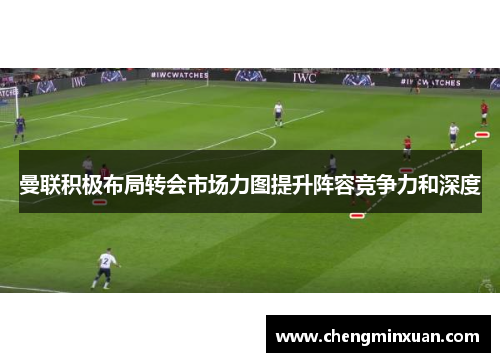 曼联积极布局转会市场力图提升阵容竞争力和深度
