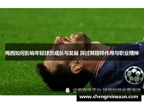 梅西如何影响年轻球员成长与发展 探讨其榜样作用与职业精神